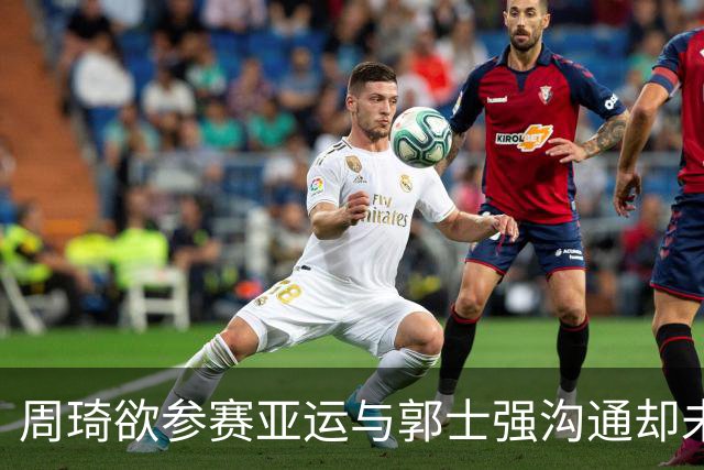 周琦欲参赛亚运与郭士强沟通却未能如愿